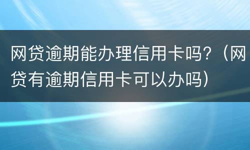 网贷逾期能办理信用卡吗?（网贷有逾期信用卡可以办吗）