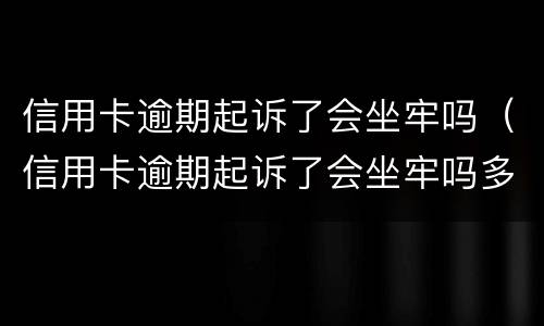 信用卡逾期起诉了会坐牢吗（信用卡逾期起诉了会坐牢吗多久）