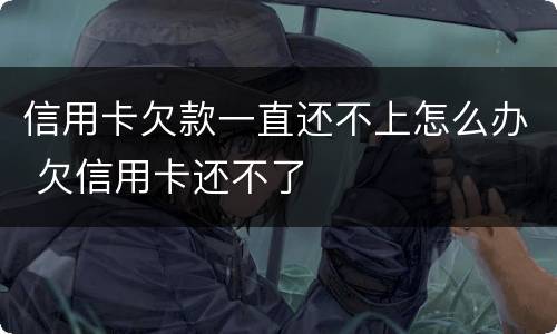 信用卡欠款一直还不上怎么办 欠信用卡还不了