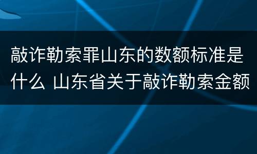 敲诈勒索罪山东的数额标准是什么 山东省关于敲诈勒索金额定罪