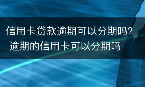 信用卡贷款逾期可以分期吗？ 逾期的信用卡可以分期吗