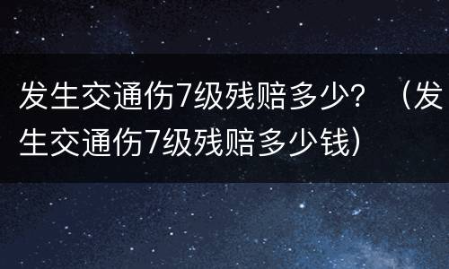 发生交通伤7级残赔多少？（发生交通伤7级残赔多少钱）