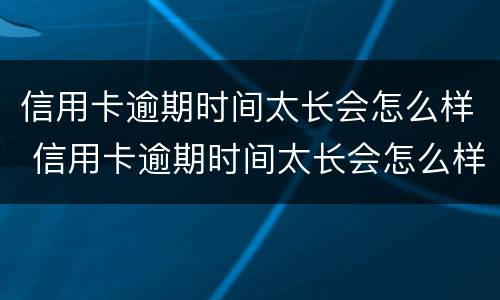 信用卡逾期时间太长会怎么样 信用卡逾期时间太长会怎么样吗