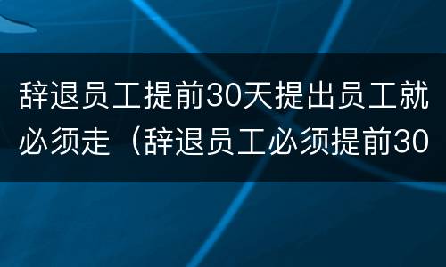 辞退员工提前30天提出员工就必须走（辞退员工必须提前30天么）