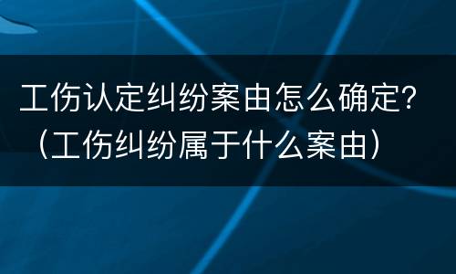 工伤认定纠纷案由怎么确定？（工伤纠纷属于什么案由）