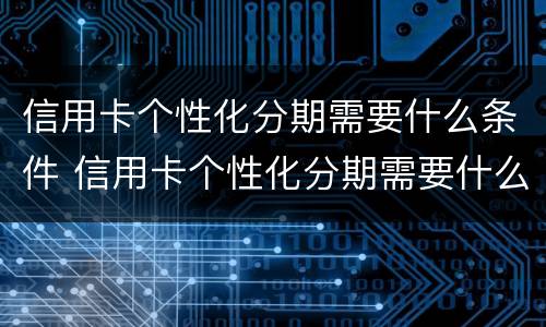 信用卡个性化分期需要什么条件 信用卡个性化分期需要什么条件上征信