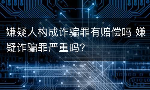 嫌疑人构成诈骗罪有赔偿吗 嫌疑诈骗罪严重吗?