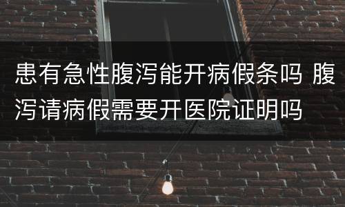 患有急性腹泻能开病假条吗 腹泻请病假需要开医院证明吗