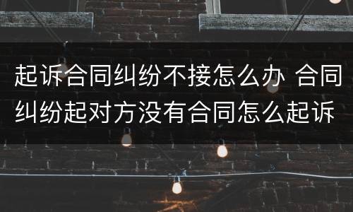 起诉合同纠纷不接怎么办 合同纠纷起对方没有合同怎么起诉我
