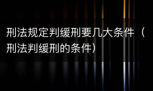 刑法规定判缓刑要几大条件（刑法判缓刑的条件）