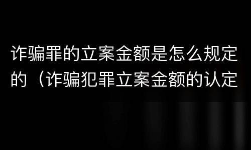诈骗罪的立案金额是怎么规定的（诈骗犯罪立案金额的认定）