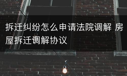 拆迁纠纷怎么申请法院调解 房屋拆迁调解协议