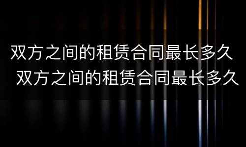 双方之间的租赁合同最长多久 双方之间的租赁合同最长多久生效