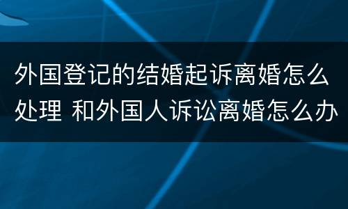 外国登记的结婚起诉离婚怎么处理 和外国人诉讼离婚怎么办理