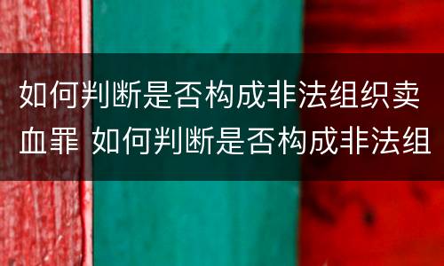 如何判断是否构成非法组织卖血罪 如何判断是否构成非法组织卖血罪行为