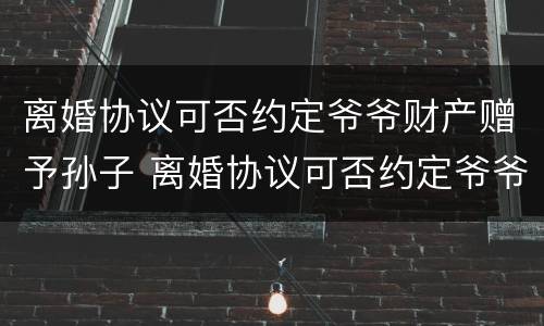 离婚协议可否约定爷爷财产赠予孙子 离婚协议可否约定爷爷财产赠予孙子抚养权