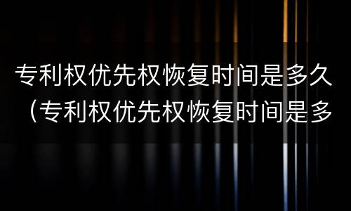 专利权优先权恢复时间是多久（专利权优先权恢复时间是多久啊）