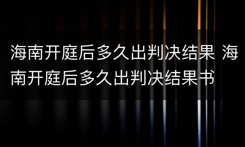 海南开庭后多久出判决结果 海南开庭后多久出判决结果书