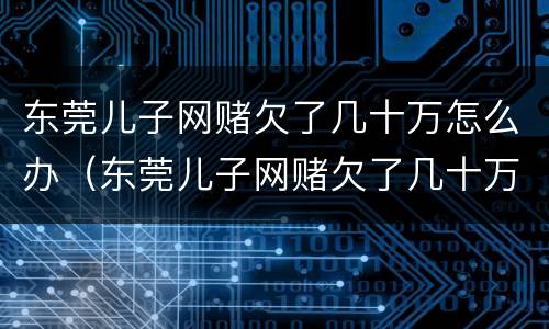 东莞儿子网赌欠了几十万怎么办（东莞儿子网赌欠了几十万怎么办呢）