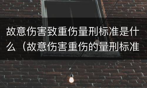 故意伤害致重伤量刑标准是什么（故意伤害重伤的量刑标准）