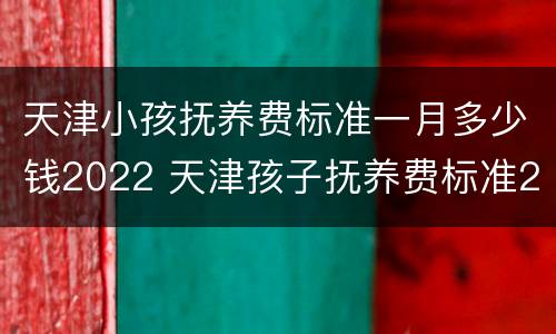 天津小孩抚养费标准一月多少钱2022 天津孩子抚养费标准2021多少钱一个月