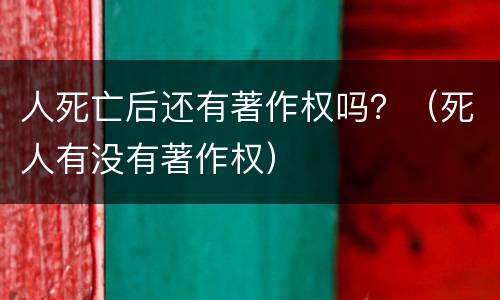 人死亡后还有著作权吗？（死人有没有著作权）