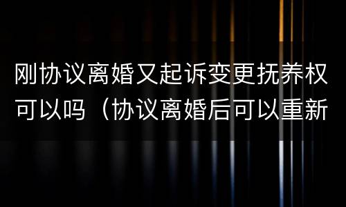 刚协议离婚又起诉变更抚养权可以吗（协议离婚后可以重新起诉抚养费吗?）