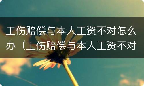 工伤赔偿与本人工资不对怎么办（工伤赔偿与本人工资不对怎么办呢）