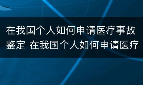 在我国个人如何申请医疗事故鉴定 在我国个人如何申请医疗事故鉴定证明