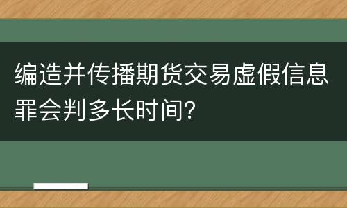 编造并传播期货交易虚假信息罪会判多长时间？