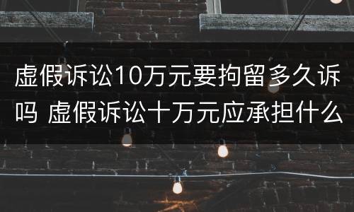 虚假诉讼10万元要拘留多久诉吗 虚假诉讼十万元应承担什么法律责任