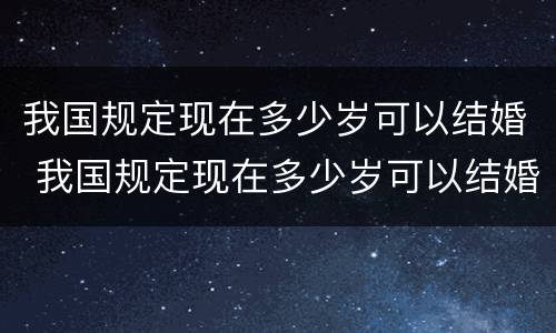 我国规定现在多少岁可以结婚 我国规定现在多少岁可以结婚登记