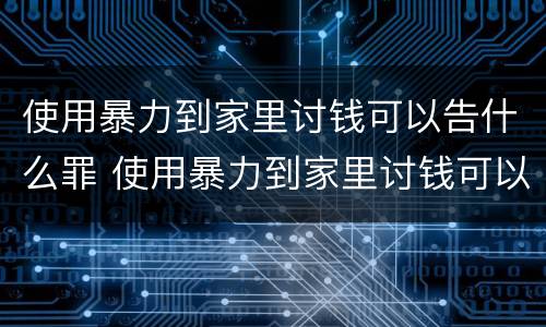 使用暴力到家里讨钱可以告什么罪 使用暴力到家里讨钱可以告什么罪行