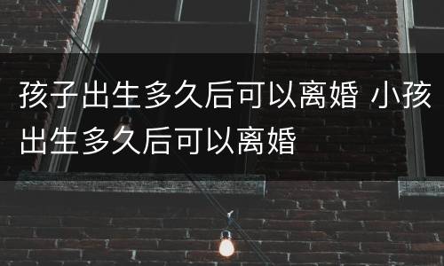 孩子出生多久后可以离婚 小孩出生多久后可以离婚