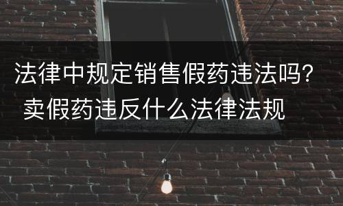 法律中规定销售假药违法吗？ 卖假药违反什么法律法规