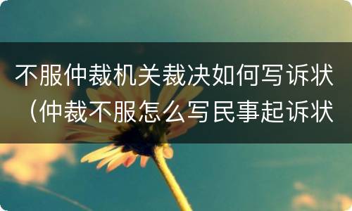 不服仲裁机关裁决如何写诉状（仲裁不服怎么写民事起诉状）