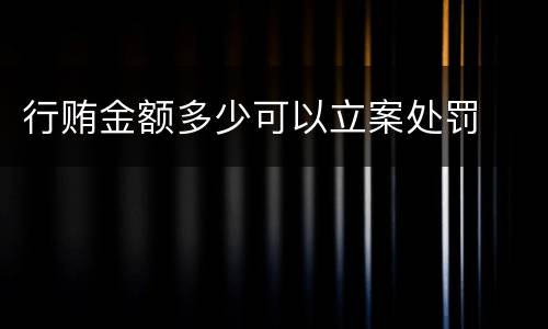 行贿金额多少可以立案处罚