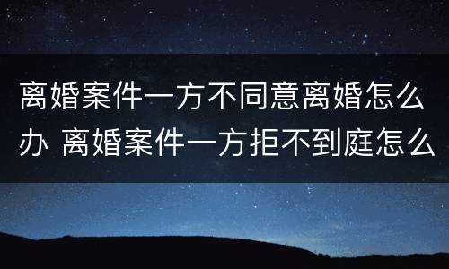 离婚案件一方不同意离婚怎么办 离婚案件一方拒不到庭怎么办