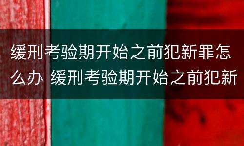 缓刑考验期开始之前犯新罪怎么办 缓刑考验期开始之前犯新罪怎么办理