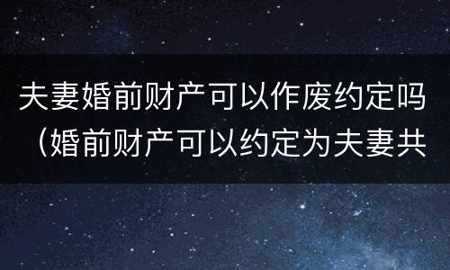 夫妻婚前财产可以作废约定吗（婚前财产可以约定为夫妻共同财产吗）