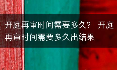 开庭再审时间需要多久？ 开庭再审时间需要多久出结果
