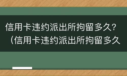 信用卡违约派出所拘留多久？（信用卡违约派出所拘留多久能放人）
