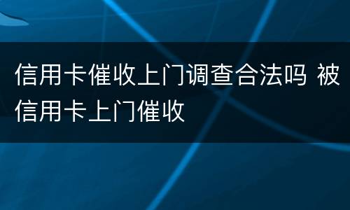 信用卡催收上门调查合法吗 被信用卡上门催收
