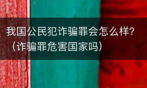 我国公民犯诈骗罪会怎么样？（诈骗罪危害国家吗）