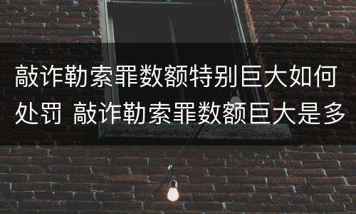 敲诈勒索罪数额特别巨大如何处罚 敲诈勒索罪数额巨大是多少