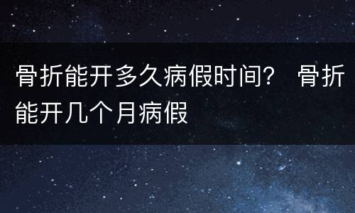 骨折能开多久病假时间？ 骨折能开几个月病假