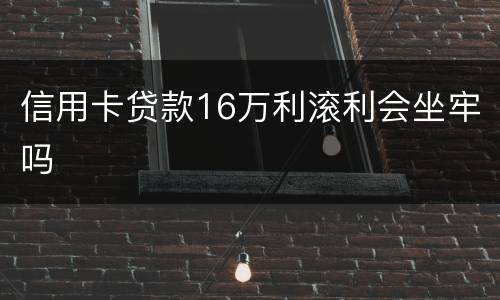 信用卡贷款16万利滚利会坐牢吗