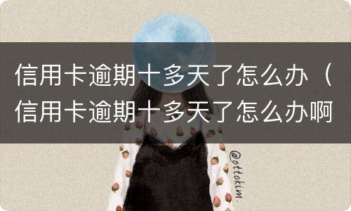 信用卡逾期十多天了怎么办（信用卡逾期十多天了怎么办啊）