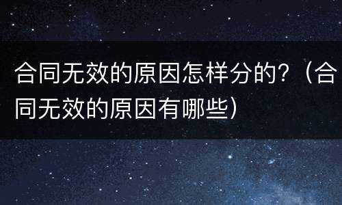 合同无效的原因怎样分的?（合同无效的原因有哪些）