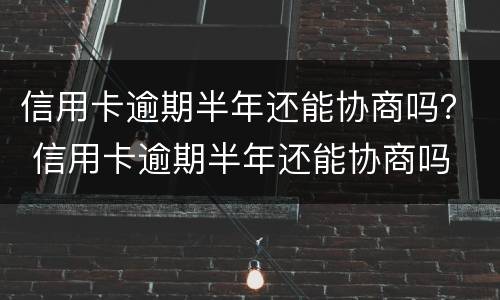 信用卡逾期半年还能协商吗？ 信用卡逾期半年还能协商吗